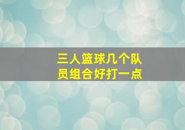 三人篮球几个队员组合好打一点