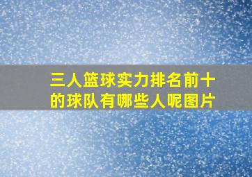 三人篮球实力排名前十的球队有哪些人呢图片