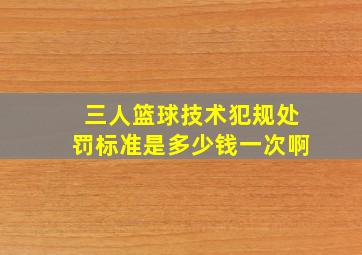 三人篮球技术犯规处罚标准是多少钱一次啊