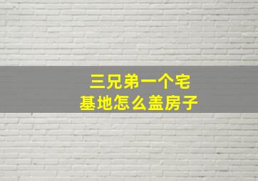 三兄弟一个宅基地怎么盖房子