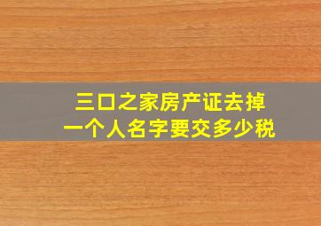 三口之家房产证去掉一个人名字要交多少税