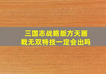 三国志战略版方天画戟无双特技一定会出吗