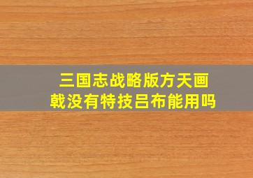 三国志战略版方天画戟没有特技吕布能用吗