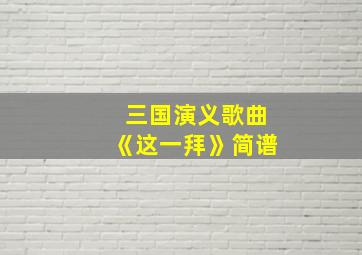 三国演义歌曲《这一拜》简谱