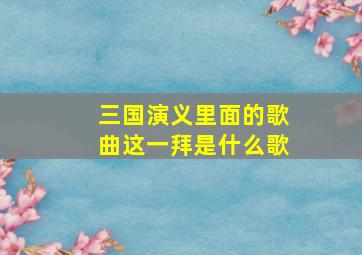 三国演义里面的歌曲这一拜是什么歌