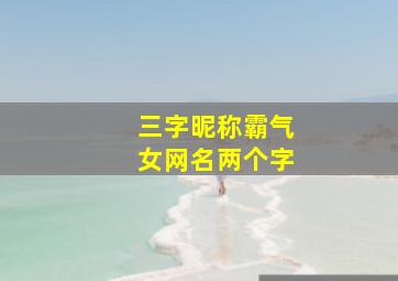 三字昵称霸气女网名两个字