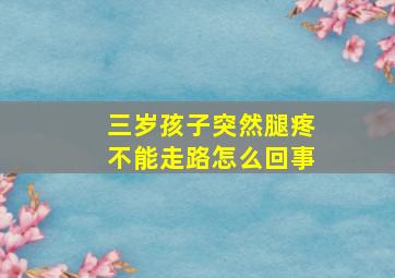 三岁孩子突然腿疼不能走路怎么回事