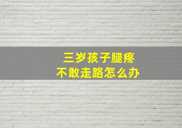 三岁孩子腿疼不敢走路怎么办