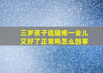 三岁孩子说腿疼一会儿又好了正常吗怎么回事