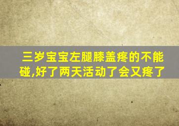 三岁宝宝左腿膝盖疼的不能碰,好了两天活动了会又疼了