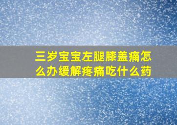 三岁宝宝左腿膝盖痛怎么办缓解疼痛吃什么药