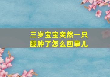 三岁宝宝突然一只腿肿了怎么回事儿