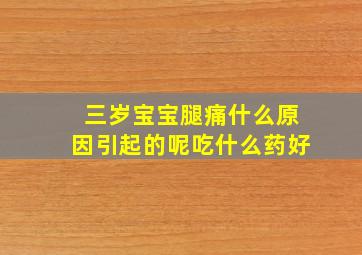 三岁宝宝腿痛什么原因引起的呢吃什么药好