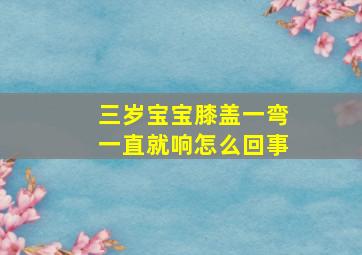 三岁宝宝膝盖一弯一直就响怎么回事