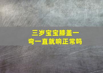 三岁宝宝膝盖一弯一直就响正常吗