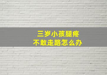 三岁小孩腿疼不敢走路怎么办