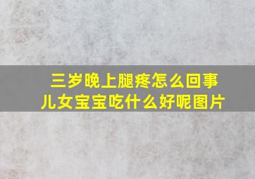 三岁晚上腿疼怎么回事儿女宝宝吃什么好呢图片