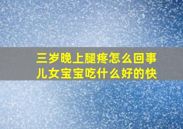 三岁晚上腿疼怎么回事儿女宝宝吃什么好的快