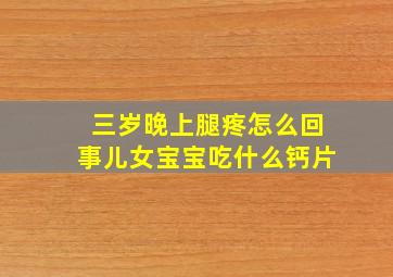 三岁晚上腿疼怎么回事儿女宝宝吃什么钙片