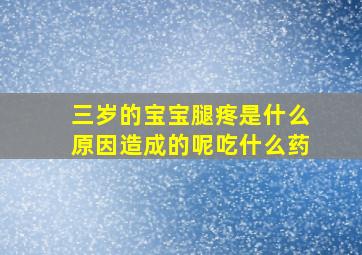 三岁的宝宝腿疼是什么原因造成的呢吃什么药