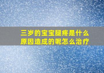 三岁的宝宝腿疼是什么原因造成的呢怎么治疗