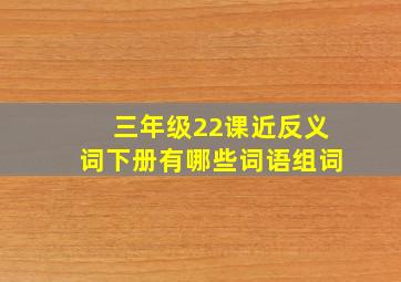 三年级22课近反义词下册有哪些词语组词