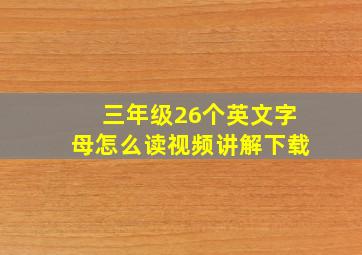 三年级26个英文字母怎么读视频讲解下载