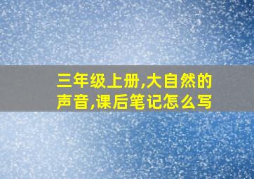 三年级上册,大自然的声音,课后笔记怎么写