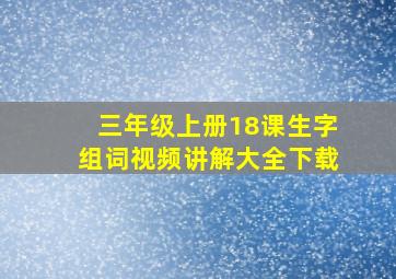 三年级上册18课生字组词视频讲解大全下载