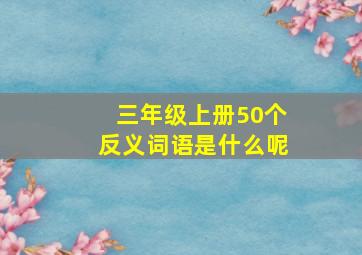 三年级上册50个反义词语是什么呢