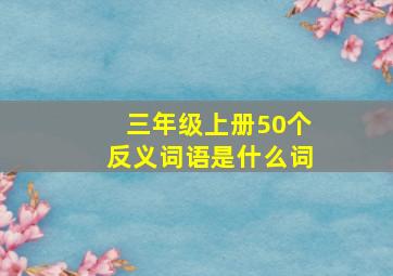 三年级上册50个反义词语是什么词