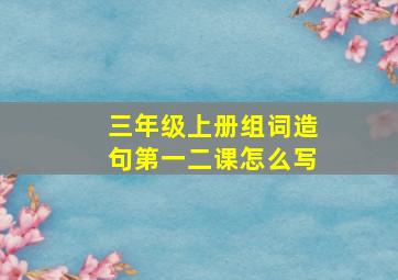 三年级上册组词造句第一二课怎么写