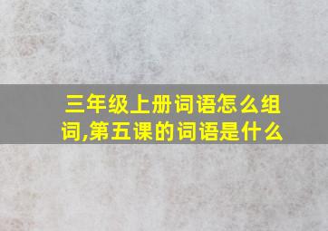 三年级上册词语怎么组词,第五课的词语是什么