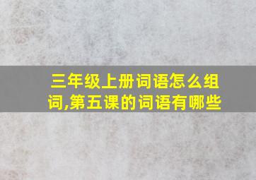 三年级上册词语怎么组词,第五课的词语有哪些