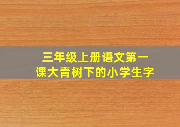 三年级上册语文第一课大青树下的小学生字