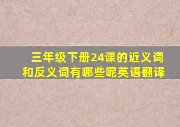 三年级下册24课的近义词和反义词有哪些呢英语翻译