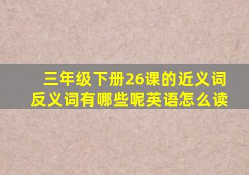 三年级下册26课的近义词反义词有哪些呢英语怎么读