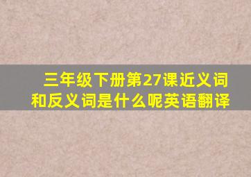 三年级下册第27课近义词和反义词是什么呢英语翻译