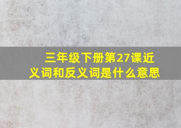 三年级下册第27课近义词和反义词是什么意思