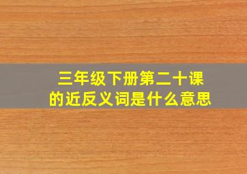 三年级下册第二十课的近反义词是什么意思