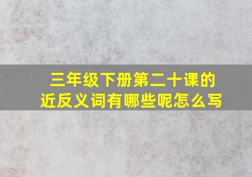 三年级下册第二十课的近反义词有哪些呢怎么写