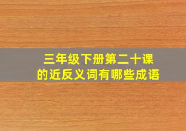 三年级下册第二十课的近反义词有哪些成语