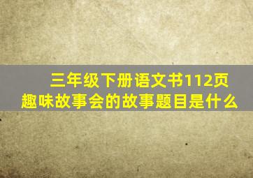 三年级下册语文书112页趣味故事会的故事题目是什么