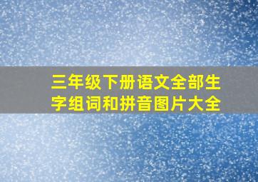 三年级下册语文全部生字组词和拼音图片大全