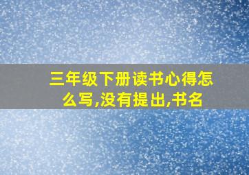 三年级下册读书心得怎么写,没有提出,书名