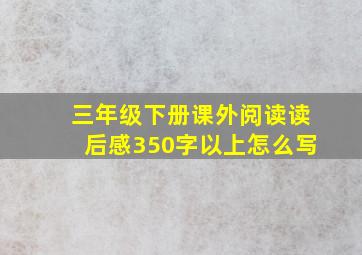 三年级下册课外阅读读后感350字以上怎么写