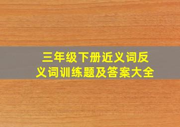 三年级下册近义词反义词训练题及答案大全