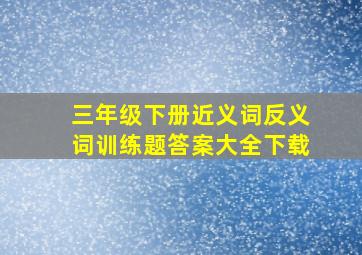 三年级下册近义词反义词训练题答案大全下载