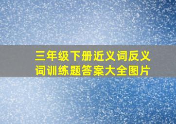 三年级下册近义词反义词训练题答案大全图片