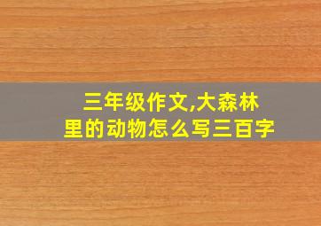 三年级作文,大森林里的动物怎么写三百字